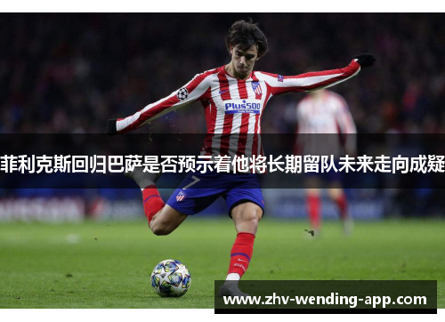 菲利克斯回归巴萨是否预示着他将长期留队未来走向成疑