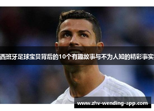 西班牙足球宝贝背后的10个有趣故事与不为人知的精彩事实