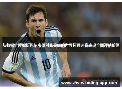 从数据维度解析巴尔韦德对阵曼联的世界杯预选赛表现全面评估价值