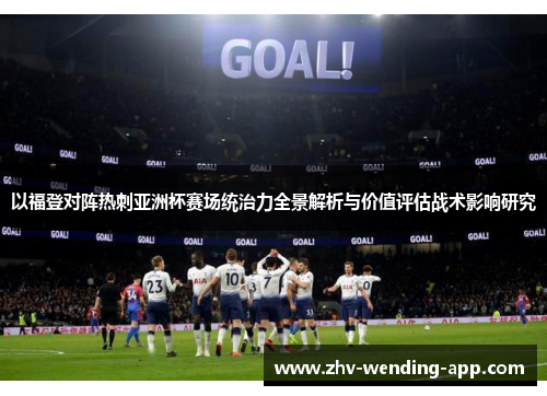 以福登对阵热刺亚洲杯赛场统治力全景解析与价值评估战术影响研究