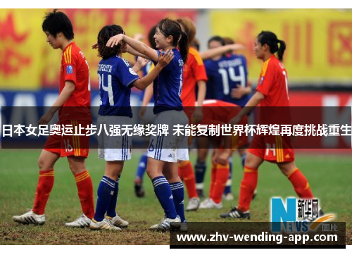 日本女足奥运止步八强无缘奖牌 未能复制世界杯辉煌再度挑战重生