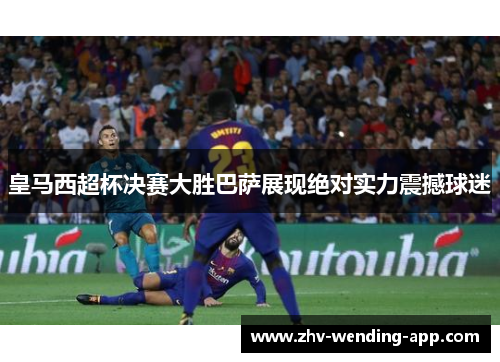 皇马西超杯决赛大胜巴萨展现绝对实力震撼球迷