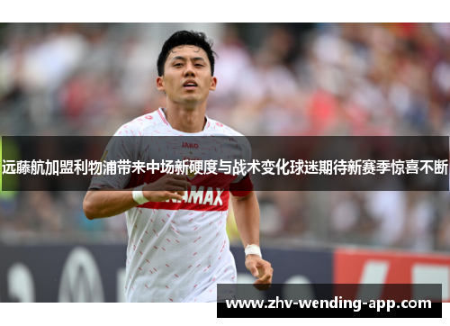 远藤航加盟利物浦带来中场新硬度与战术变化球迷期待新赛季惊喜不断