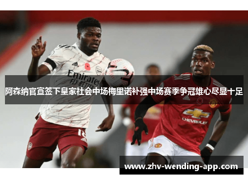 阿森纳官宣签下皇家社会中场梅里诺补强中场赛季争冠雄心尽显十足