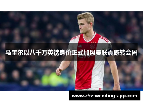 马奎尔以八千万英镑身价正式加盟曼联震撼转会圈