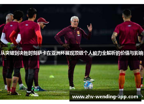 从突破到决胜时刻萨卡在亚洲杯展现顶级个人能力全解析的价值与影响