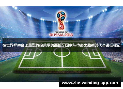 在世界杯舞台上重塑传控荣耀的西班牙国家队传奇之路新时代奋进征程记