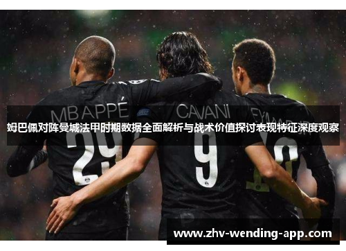 姆巴佩对阵曼城法甲时期数据全面解析与战术价值探讨表现特征深度观察