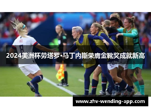 2024美洲杯劳塔罗·马丁内斯荣膺金靴奖成就新高