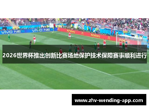 2026世界杯推出创新比赛场地保护技术保障赛事顺利进行