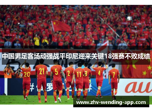 中国男足客场顽强战平印尼迎来关键18强赛不败成绩